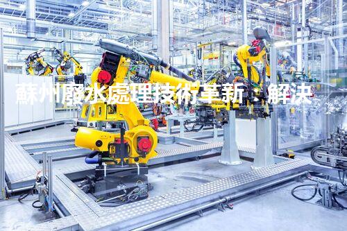 蘇州廢水處理技術革新：解決城市環(huán)境難題？
